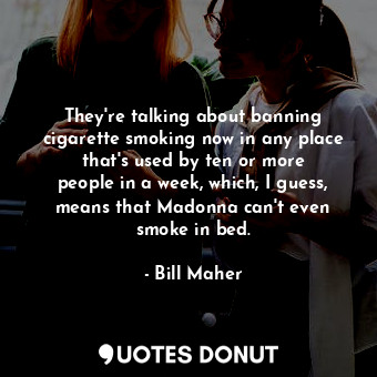  They&#39;re talking about banning cigarette smoking now in any place that&#39;s ... - Bill Maher - Quotes Donut
