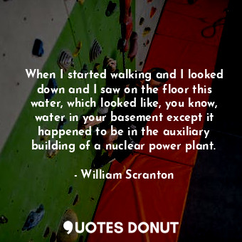  When I started walking and I looked down and I saw on the floor this water, whic... - William Scranton - Quotes Donut