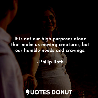  It is not our high purposes alone that make us moving creatures, but our humble ... - Philip Roth - Quotes Donut