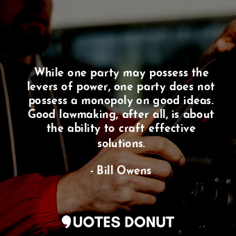  While one party may possess the levers of power, one party does not possess a mo... - Bill Owens - Quotes Donut
