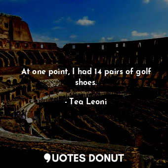 At one point, I had 14 pairs of golf shoes.... - Tea Leoni - Quotes Donut