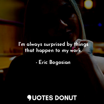  I&#39;m always surprised by things that happen to my work.... - Eric Bogosian - Quotes Donut