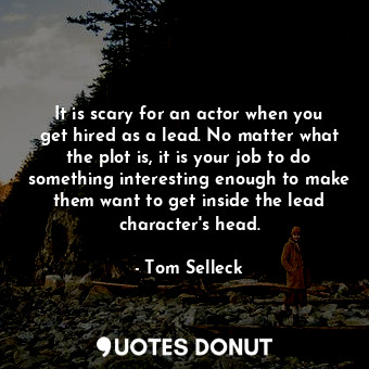  It is scary for an actor when you get hired as a lead. No matter what the plot i... - Tom Selleck - Quotes Donut