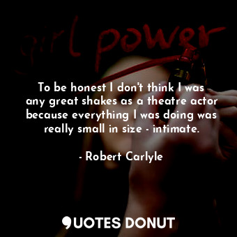  To be honest I don&#39;t think I was any great shakes as a theatre actor because... - Robert Carlyle - Quotes Donut