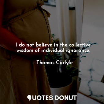  I do not believe in the collective wisdom of individual ignorance.... - Thomas Carlyle - Quotes Donut