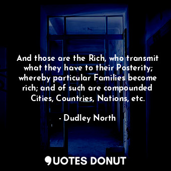  And those are the Rich, who transmit what they have to their Posterity; whereby ... - Dudley North - Quotes Donut