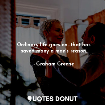 Ordinary life goes on--that has saved many a man's reason.