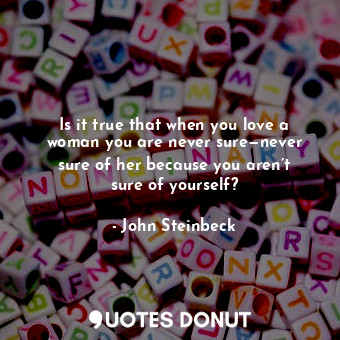  Is it true that when you love a woman you are never sure—never sure of her becau... - John Steinbeck - Quotes Donut