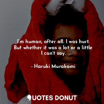 I’m human, after all. I was hurt. But whether it was a lot or a little I can’t say.