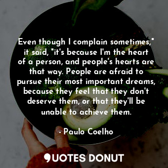 Even though I complain sometimes," it said, "it's because I'm the heart of a person, and people's hearts are that way. People are afraid to pursue their most important dreams, because they feel that they don't deserve them, or that they'll be unable to achieve them.
