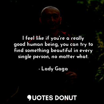  I feel like if you&#39;re a really good human being, you can try to find somethi... - Lady Gaga - Quotes Donut