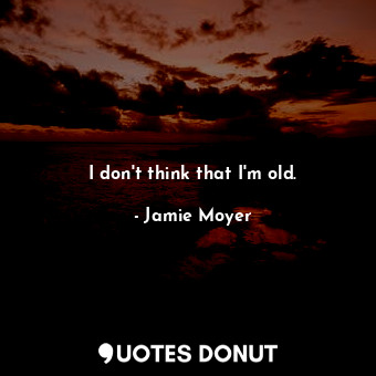  I don&#39;t think that I&#39;m old.... - Jamie Moyer - Quotes Donut