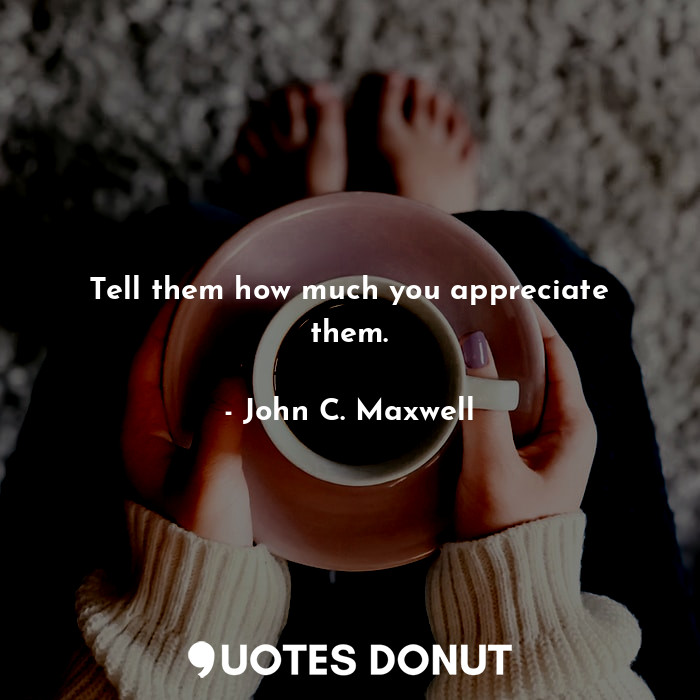  Tell them how much you appreciate them.... - John C. Maxwell - Quotes Donut
