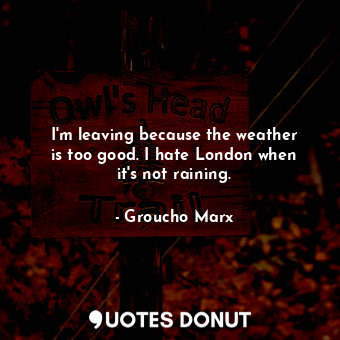  I&#39;m leaving because the weather is too good. I hate London when it&#39;s not... - Groucho Marx - Quotes Donut