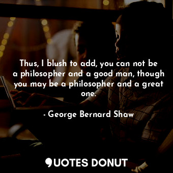  Thus, I blush to add, you can not be a philosopher and a good man, though you ma... - George Bernard Shaw - Quotes Donut