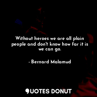 Without heroes we are all plain people and don't know how far it is we can go.