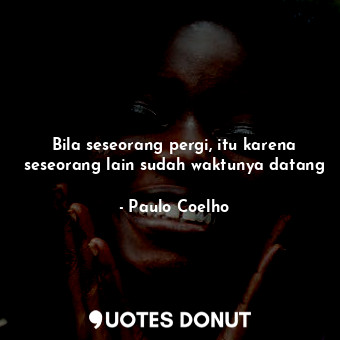 Bila seseorang pergi, itu karena seseorang lain sudah waktunya datang... - Paulo Coelho - Quotes Donut