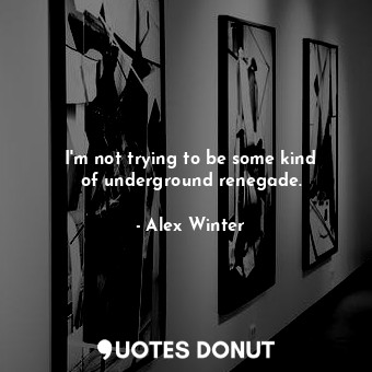  I&#39;m not trying to be some kind of underground renegade.... - Alex Winter - Quotes Donut