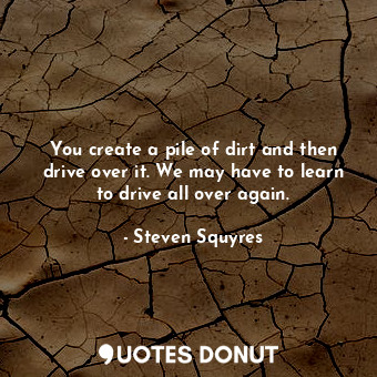  You create a pile of dirt and then drive over it. We may have to learn to drive ... - Steven Squyres - Quotes Donut
