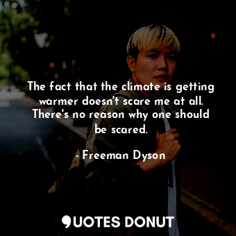  The fact that the climate is getting warmer doesn&#39;t scare me at all. There&#... - Freeman Dyson - Quotes Donut