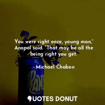  You were right once, young man,” Anapol said. “That may be all the being right y... - Michael Chabon - Quotes Donut