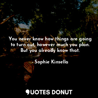 You never know how things are going to turn out, however much you plan. But you already know that.