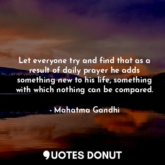  Let everyone try and find that as a result of daily prayer he adds something new... - Mahatma Gandhi - Quotes Donut