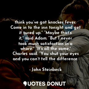 think you’ve got knocker fever. Come in to the inn tonight and get it cured up.” “Maybe that’s it,” said Adam. “But I never took much satisfaction in a whore.” “It’s all the same,” Charles said. “You shut your eyes and you can’t tell the difference.