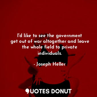 I&#39;d like to see the government get out of war altogether and leave the whole field to private individuals.
