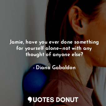 Jamie, have you ever done something for yourself alone—not with any thought of anyone else?