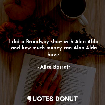  I did a Broadway show with Alan Alda and how much money can Alan Alda have.... - Alice Barrett - Quotes Donut