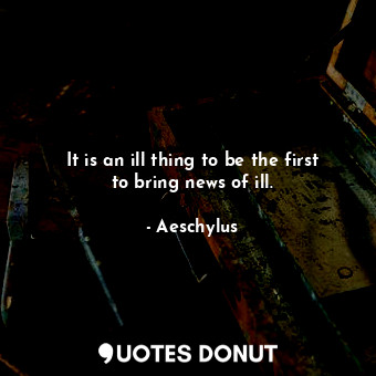  It is an ill thing to be the first to bring news of ill.... - Aeschylus - Quotes Donut