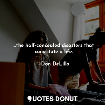  ...the half-concealed disasters that constitute a life.... - Don DeLillo - Quotes Donut