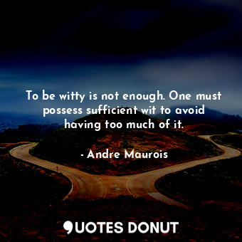 To be witty is not enough. One must possess sufficient wit to avoid having too much of it.