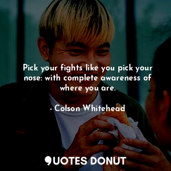 Pick your fights like you pick your nose: with complete awareness of where you are.