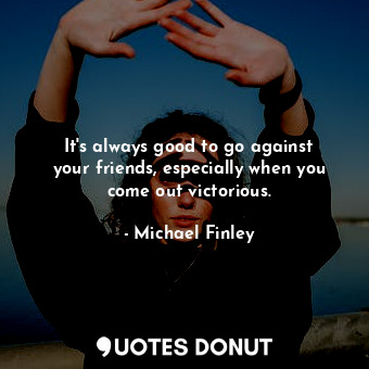  It&#39;s always good to go against your friends, especially when you come out vi... - Michael Finley - Quotes Donut