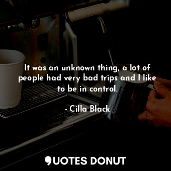  It was an unknown thing, a lot of people had very bad trips and I like to be in ... - Cilla Black - Quotes Donut