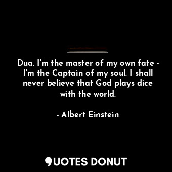 Dua. I'm the master of my own fate - I'm the Captain of my soul. I shall never believe that God plays dice with the world.