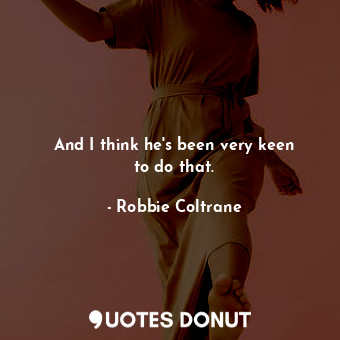  And I think he&#39;s been very keen to do that.... - Robbie Coltrane - Quotes Donut