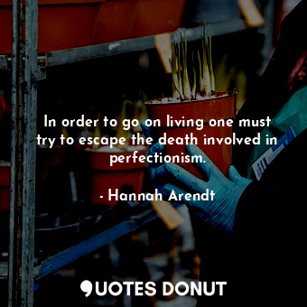  In order to go on living one must try to escape the death involved in perfection... - Hannah Arendt - Quotes Donut