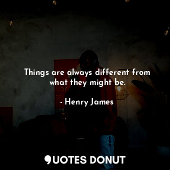  Things are always different from what they might be.... - Henry James - Quotes Donut