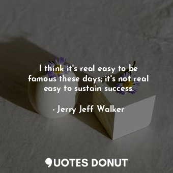  I think it&#39;s real easy to be famous these days; it&#39;s not real easy to su... - Jerry Jeff Walker - Quotes Donut