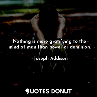 Nothing is more gratifying to the mind of man than power or dominion.