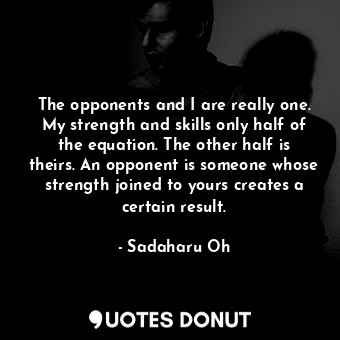  The opponents and I are really one. My strength and skills only half of the equa... - Sadaharu Oh - Quotes Donut