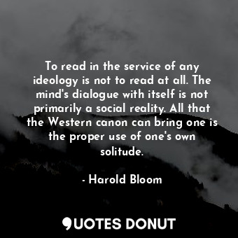  To read in the service of any ideology is not to read at all. The mind's dialogu... - Harold Bloom - Quotes Donut