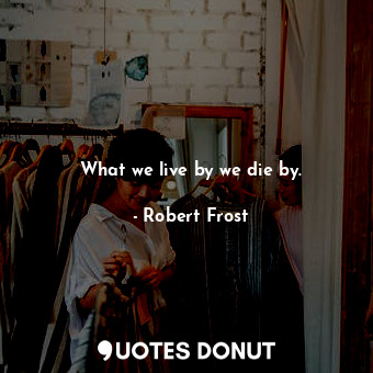  What we live by we die by.... - Robert Frost - Quotes Donut