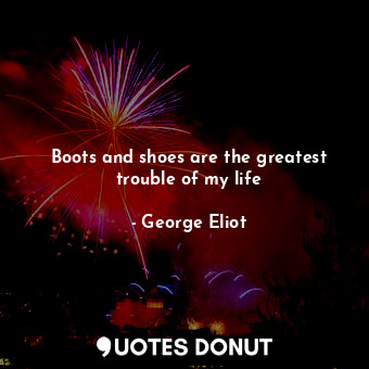  Boots and shoes are the greatest trouble of my life... - George Eliot - Quotes Donut