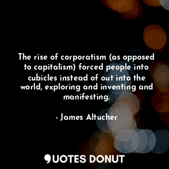 The rise of corporatism (as opposed to capitalism) forced people into cubicles instead of out into the world, exploring and inventing and manifesting.