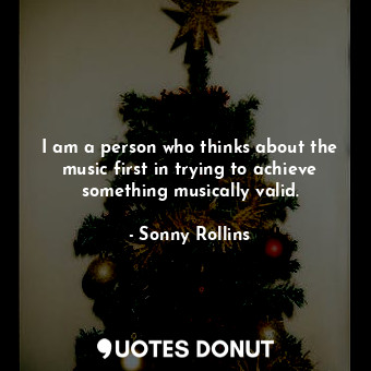  I am a person who thinks about the music first in trying to achieve something mu... - Sonny Rollins - Quotes Donut