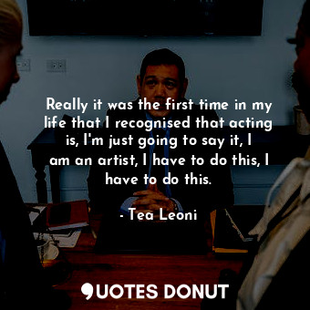  Really it was the first time in my life that I recognised that acting is, I&#39;... - Tea Leoni - Quotes Donut